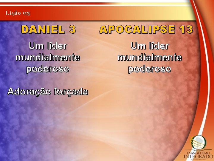 Lição 03 DANIEL 3 Um líder mundialmente poderoso Adoração forçada APOCALIPSE 13 Um líder