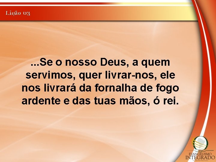 Lição 03 . . . Se o nosso Deus, a quem servimos, quer livrar-nos,