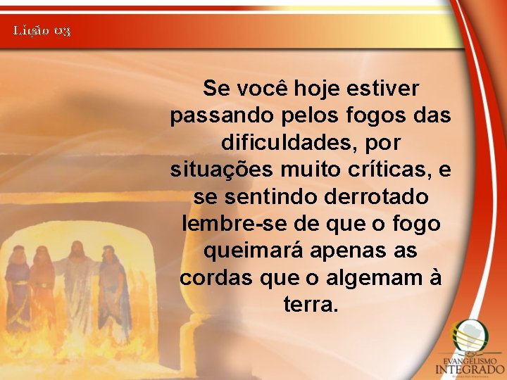 Lição 03 Se você hoje estiver passando pelos fogos das dificuldades, por situações muito