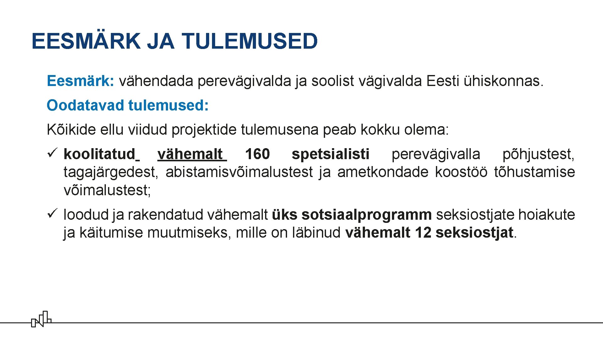 EESMÄRK JA TULEMUSED Eesmärk: vähendada perevägivalda ja soolist vägivalda Eesti ühiskonnas. Oodatavad tulemused: Kõikide