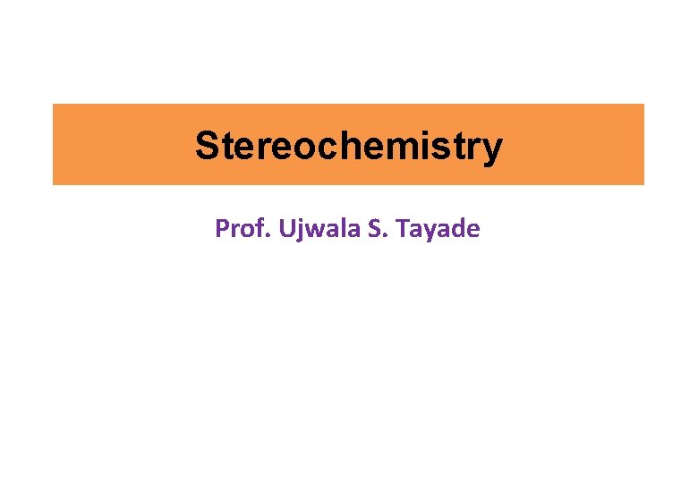 Stereochemistry Prof. Ujwala S. Tayade 