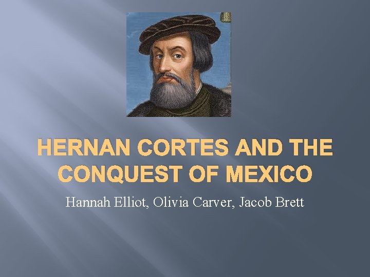 HERNAN CORTES AND THE CONQUEST OF MEXICO Hannah Elliot, Olivia Carver, Jacob Brett 