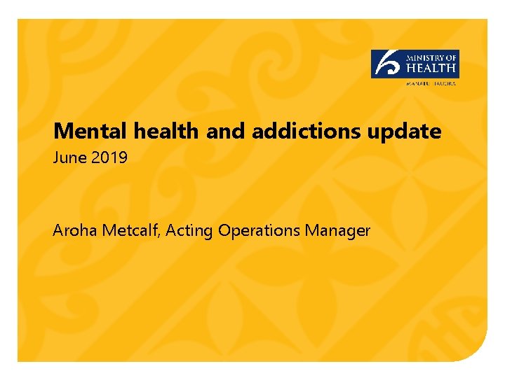 Mental health and addictions update June 2019 Aroha Metcalf, Acting Operations Manager Mental health and addictions update June 2019 Aroha Metcalf, Acting Operations Manager