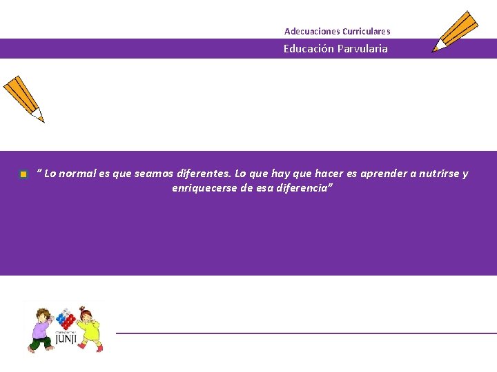 Adecuaciones Curriculares Educación Parvularia “ Lo normal es que seamos diferentes. Lo que hay