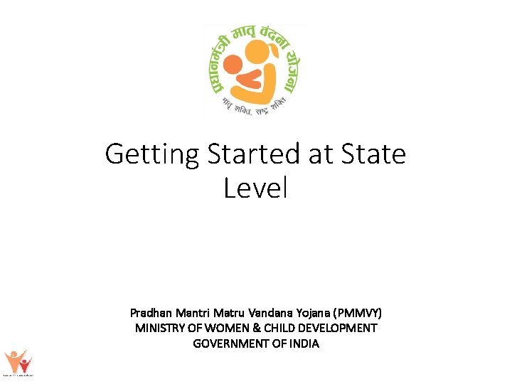 Getting Started at State Level Pradhan Mantri Matru Vandana Yojana (PMMVY) MINISTRY OF WOMEN
