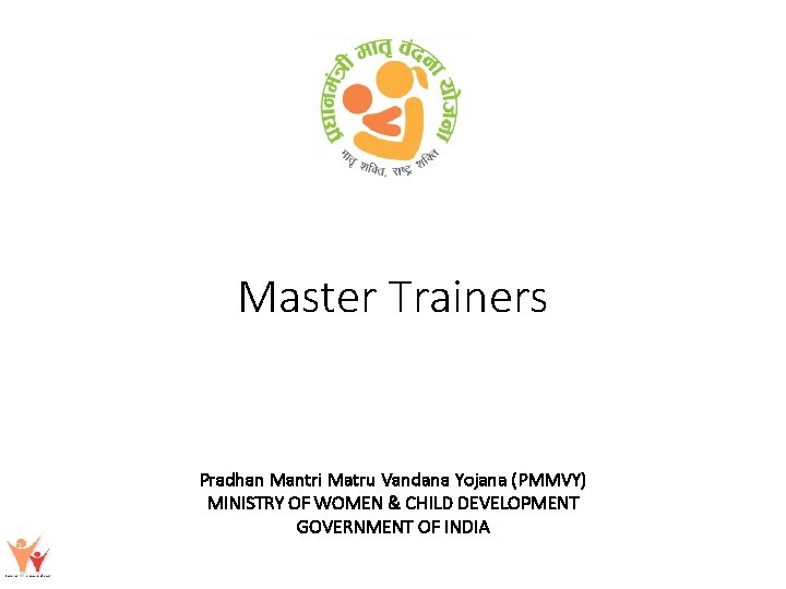 Master Trainers Pradhan Mantri Matru Vandana Yojana (PMMVY) MINISTRY OF WOMEN & CHILD DEVELOPMENT