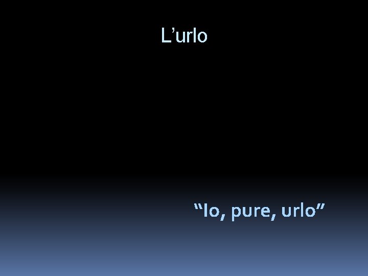 L’urlo “Io, pure, urlo” 