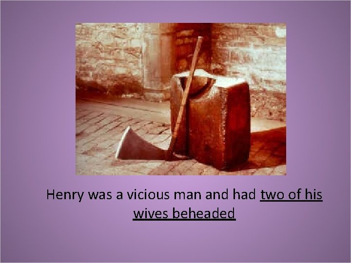 Henry was a vicious man and had two of his wives beheaded 