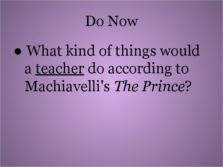 Do Now ● What kind of things would a teacher do according to Machiavelli's