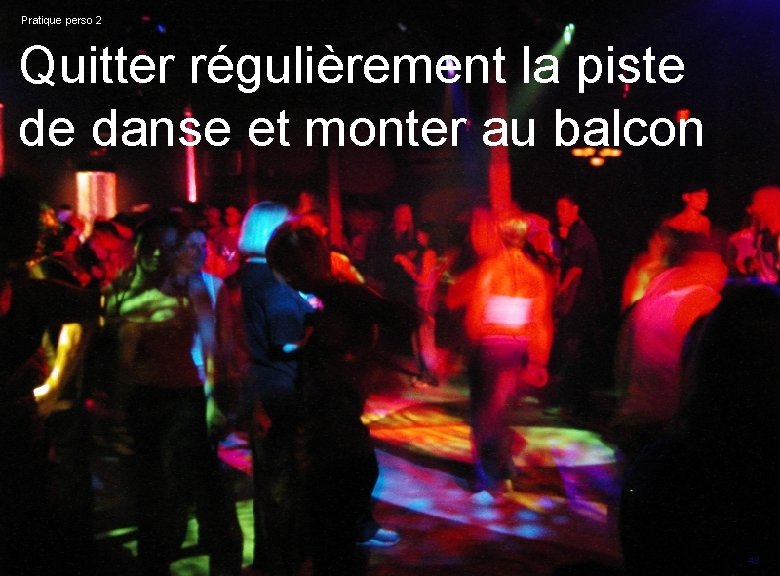 Pratique perso 2 Quitter régulièrement la piste de danse et monter au balcon ledoux.