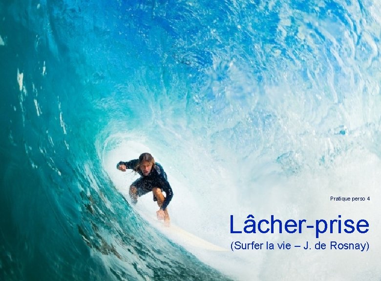 Pratique perso 4 Lâcher-prise (Surfer la vie – J. de Rosnay) ledoux. laurent@gmail. com