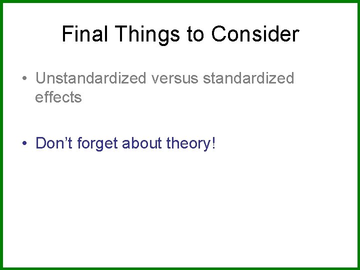 Final Things to Consider • Unstandardized versus standardized effects • Don’t forget about theory!