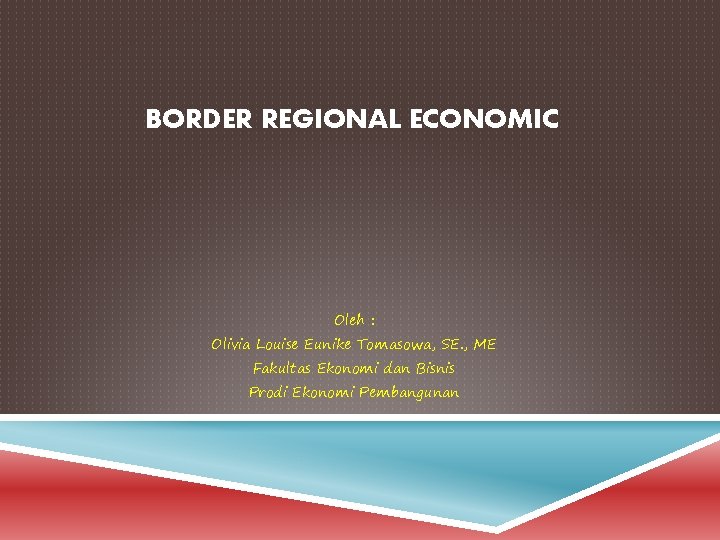 BORDER REGIONAL ECONOMIC Oleh : Olivia Louise Eunike Tomasowa, SE. , ME Fakultas Ekonomi