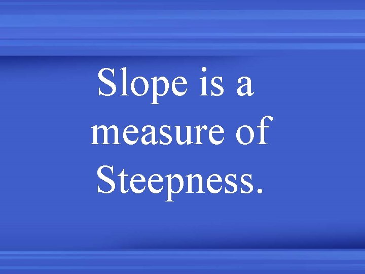 Slope is a measure of Steepness. 