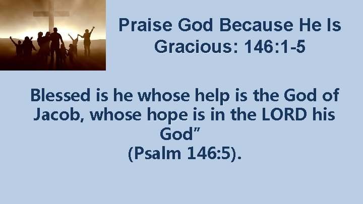 Praise God Because He Is Gracious: Gracious 146: 1 -5 Blessed is he whose