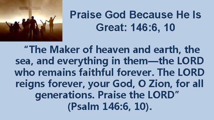 Praise God Because He Is Great: Great 146: 6, 10 “The Maker of heaven