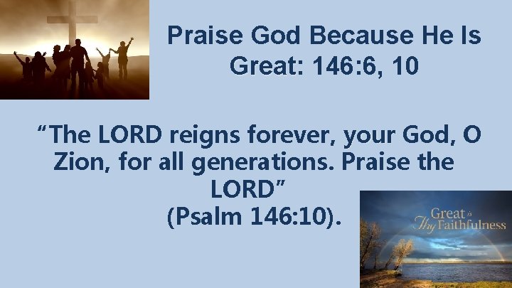 Praise God Because He Is Great: Great 146: 6, 10 “The LORD reigns forever,