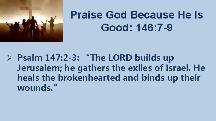 Praise God Because He Is Good: Good 146: 7 -9 Ø Psalm 147: 2