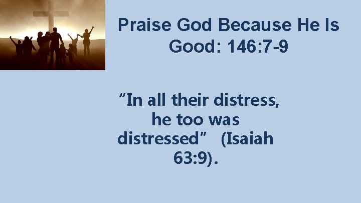 Praise God Because He Is Good: Good 146: 7 -9 “In all their distress,