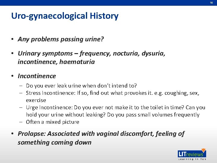 16 Uro-gynaecological History • Any problems passing urine? • Urinary symptoms – frequency, nocturia,