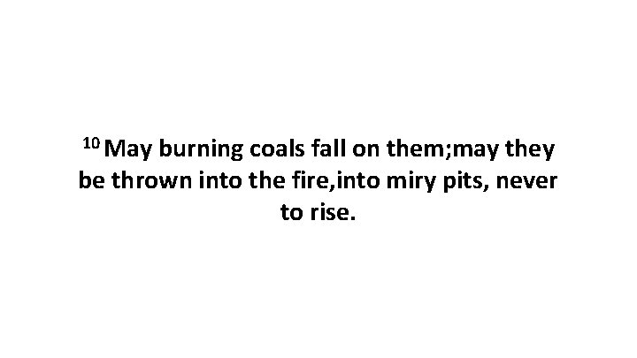 10 May burning coals fall on them; may they be thrown into the fire,