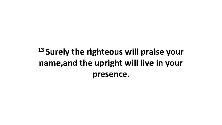 13 Surely the righteous will praise your name, and the upright will live in