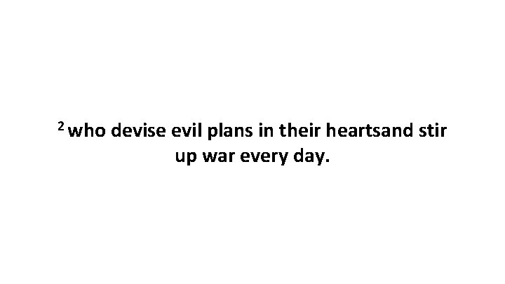 2 who devise evil plans in their heartsand stir up war every day. 