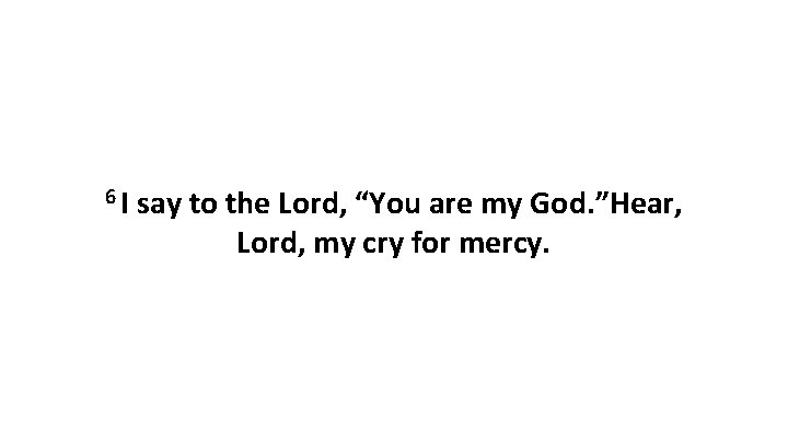 6 I say to the Lord, “You are my God. ”Hear, Lord, my cry