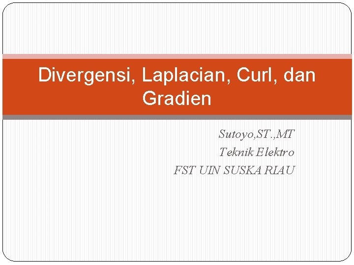 Divergensi, Laplacian, Curl, dan Gradien Sutoyo, ST. , MT Teknik Elektro FST UIN SUSKA