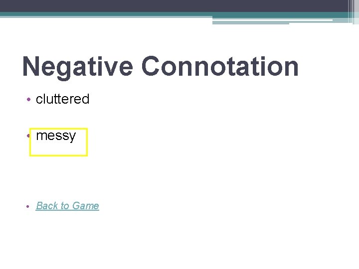 Negative Connotation • cluttered • messy • Back to Game 