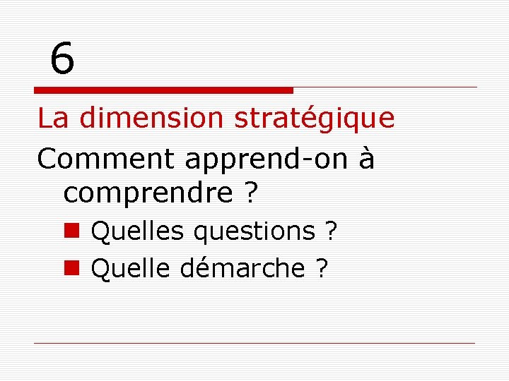 6 La dimension stratégique Comment apprend-on à comprendre ? Quelles questions ? Quelle