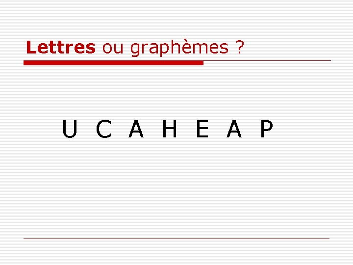 Lettres ou graphèmes ? U C A H E A P 