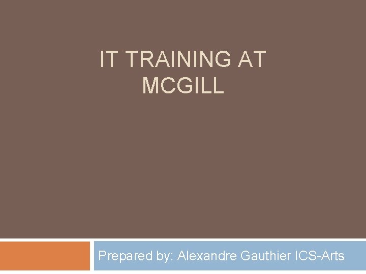 IT TRAINING AT MCGILL Prepared by: Alexandre Gauthier ICS-Arts 