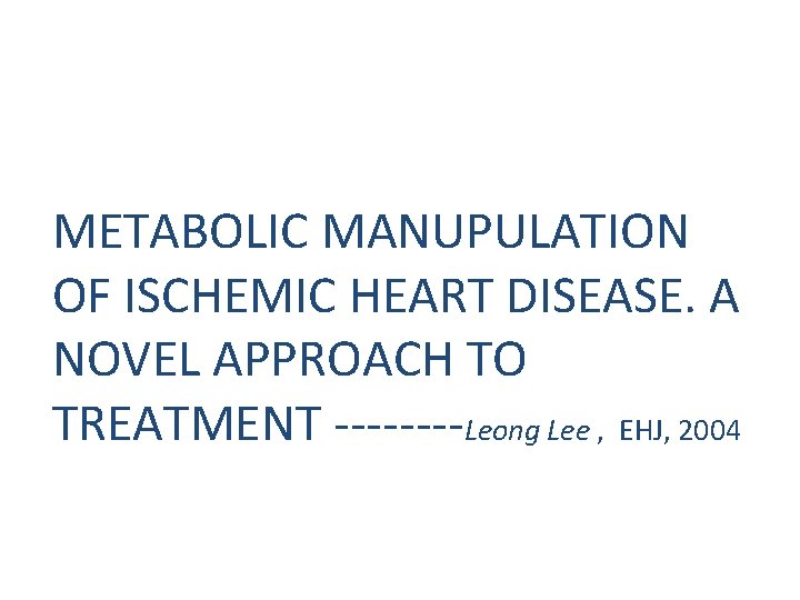 METABOLIC MANUPULATION OF ISCHEMIC HEART DISEASE. A NOVEL APPROACH TO TREATMENT ----Leong Lee ,
