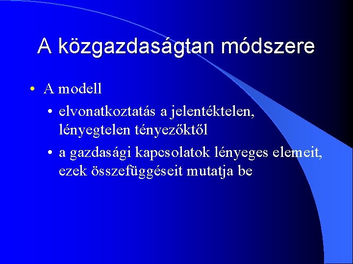 A közgazdaságtan módszere • A modell • elvonatkoztatás a jelentéktelen, lényegtelen tényezőktől • a