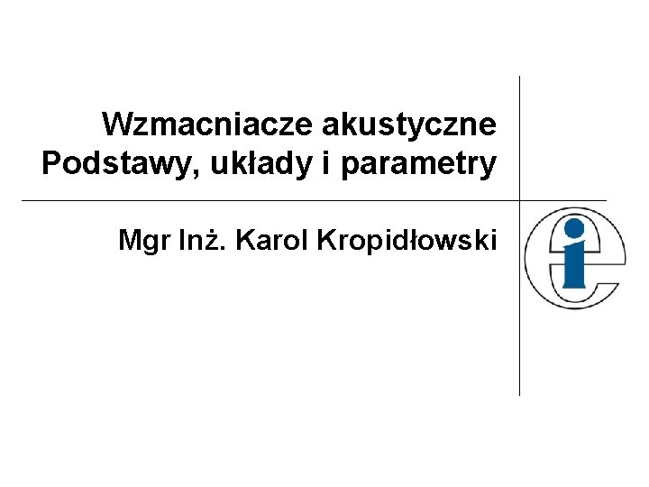 Wzmacniacze akustyczne Podstawy, układy i parametry Mgr Inż. Karol Kropidłowski 
