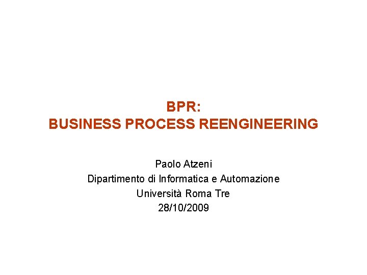 BPR: BUSINESS PROCESS REENGINEERING Paolo Atzeni Dipartimento di Informatica e Automazione Università Roma Tre
