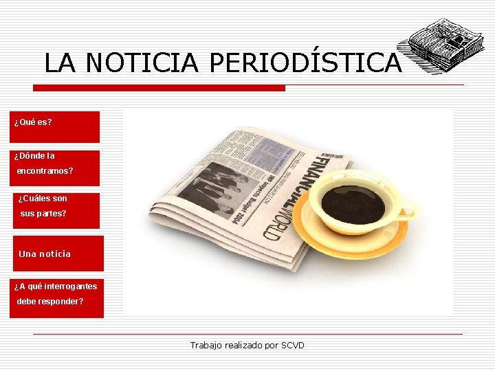 LA NOTICIA PERIODÍSTICA ¿Qué es? ¿Dónde la encontramos? ¿Cuáles son sus partes? Una noticia