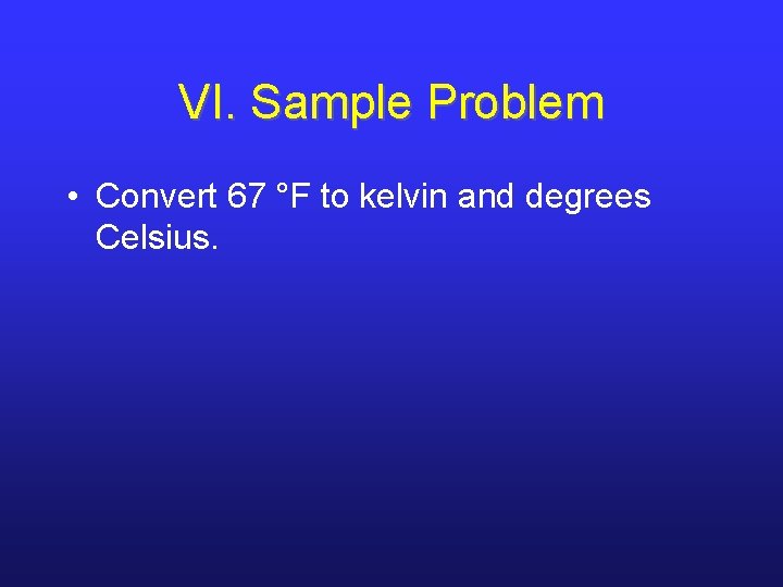 VI. Sample Problem • Convert 67 °F to kelvin and degrees Celsius. VI. Sample Problem • Convert 67 °F to kelvin and degrees Celsius.