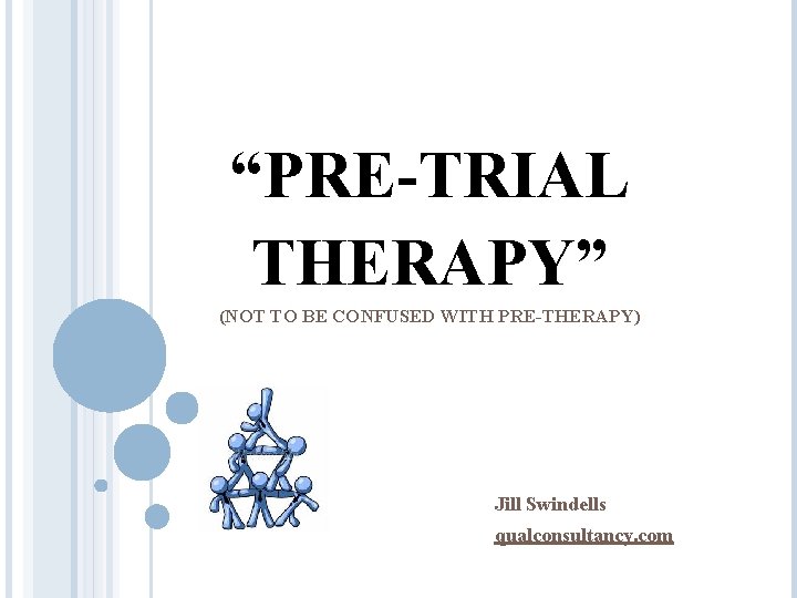 “PRE-TRIAL THERAPY” (NOT TO BE CONFUSED WITH PRE-THERAPY) Jill Swindells qualconsultancy. com 