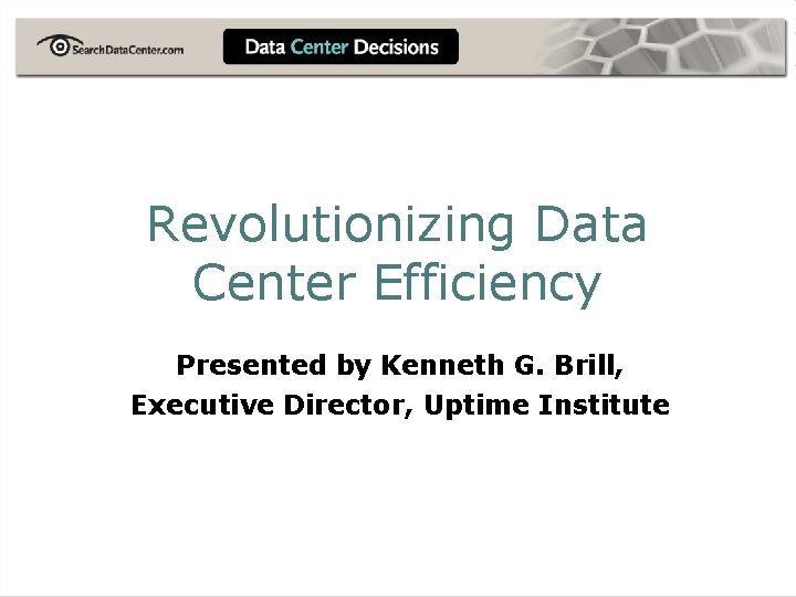 Revolutionizing Data Center Efficiency Presented by Kenneth G. Brill, Executive Director, Uptime Institute 