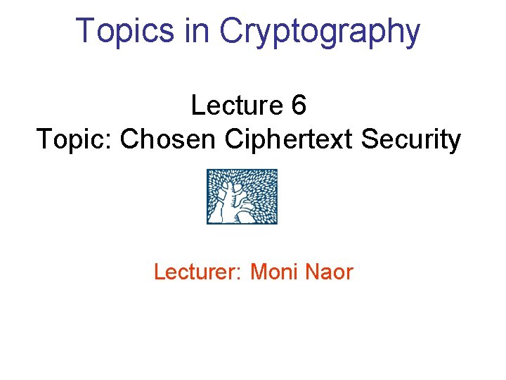 Topics in Cryptography Lecture 6 Topic: Chosen Ciphertext Security Lecturer: Moni Naor 