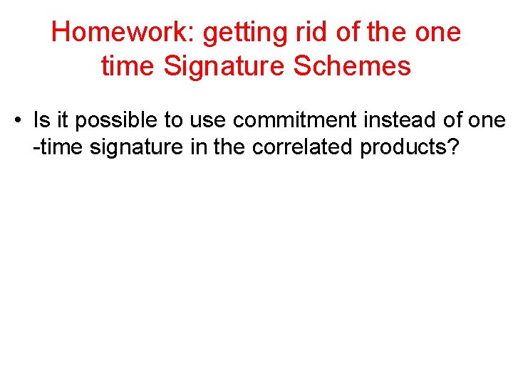 Homework: getting rid of the one time Signature Schemes • Is it possible to