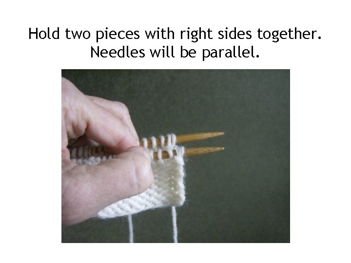 Hold two pieces with right sides together. Needles will be parallel. 