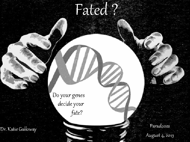 Fated ? Do your genes decide your fate? Dr. Katie Galloway Paradoxes August 4,