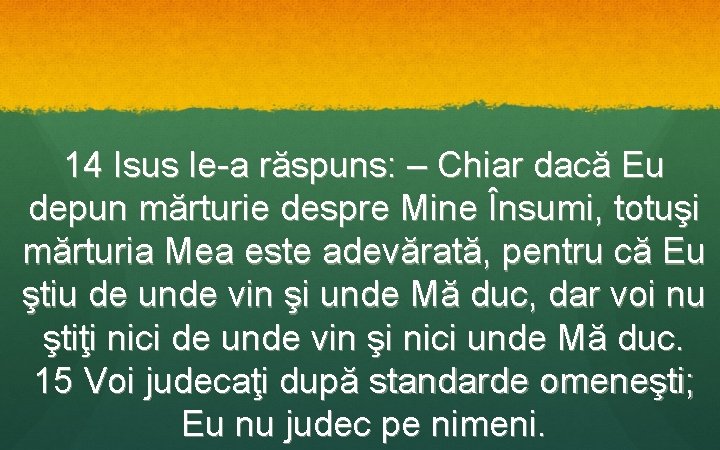 14 Isus le-a răspuns: – Chiar dacă Eu depun mărturie despre Mine Însumi, totuşi