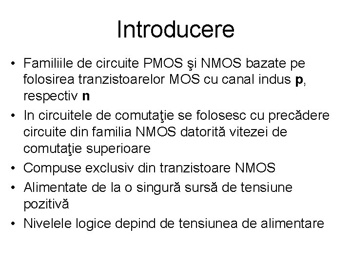 Introducere • Familiile de circuite PMOS şi NMOS bazate pe folosirea tranzistoarelor MOS cu