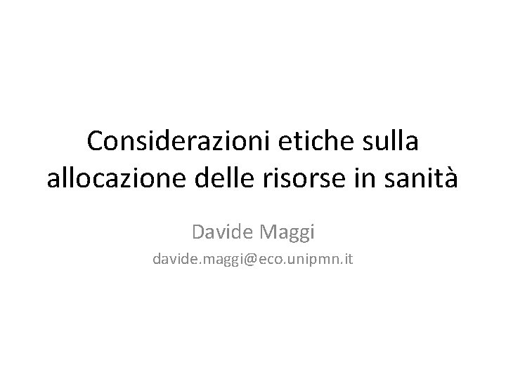 Considerazioni etiche sulla allocazione delle risorse in sanità Davide Maggi davide. maggi@eco. unipmn. it