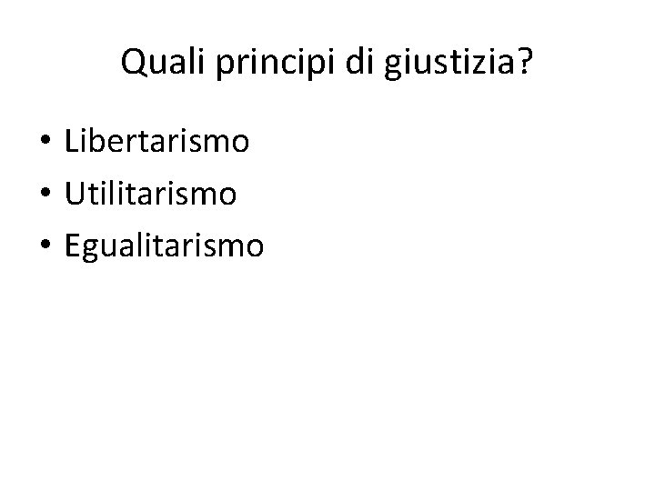 Quali principi di giustizia? • Libertarismo • Utilitarismo • Egualitarismo 