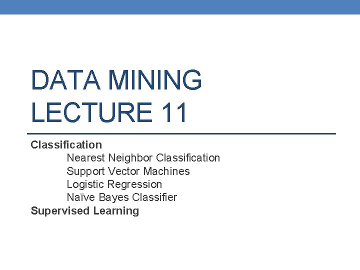 DATA MINING LECTURE 11 Classification Nearest Neighbor Classification Support Vector Machines Logistic Regression Naïve